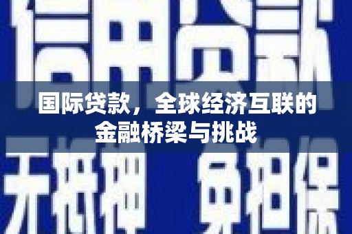 中和国际贷款，全球经济互联的金融桥梁与挑战