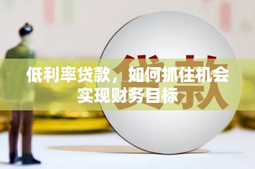 樊城低利率贷款，如何抓住机会实现财务目标