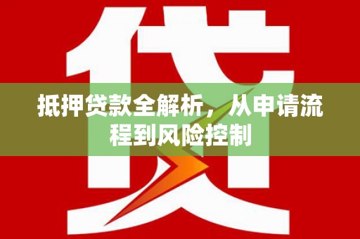 西华抵押贷款全解析，从申请流程到风险控制