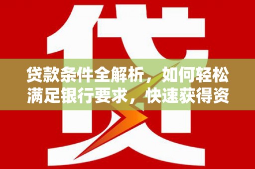 卓尼贷款条件全解析，如何轻松满足银行要求，快速获得资金支持
