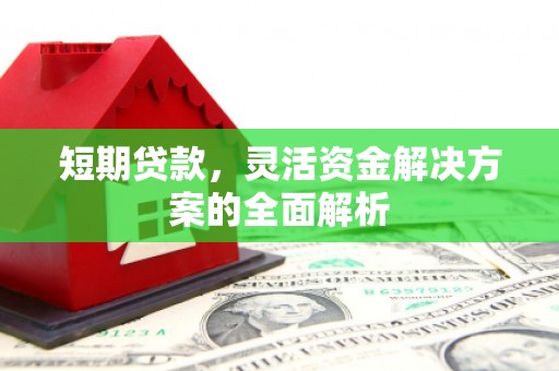 怀来短期贷款，灵活资金解决方案的全面解析