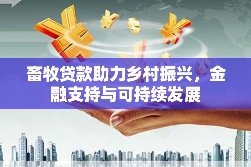 营口畜牧贷款助力乡村振兴，金融支持与可持续发展