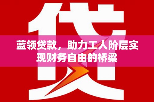 凤阳蓝领贷款，助力工人阶层实现财务自由的桥梁