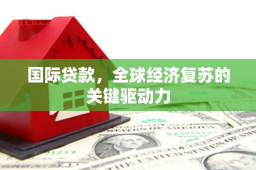 佳木斯国际贷款，全球经济复苏的关键驱动力