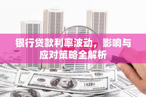 武江银行贷款利率波动，影响与应对策略全解析