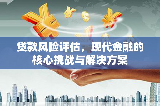 孝感贷款风险评估，现代金融的核心挑战与解决方案