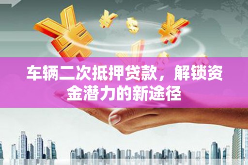 弥陀车辆二次抵押贷款，解锁资金潜力的新途径