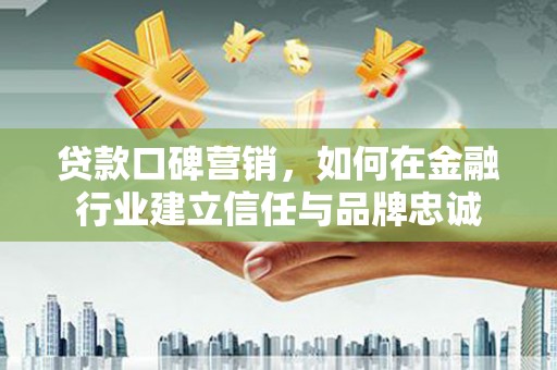云梦贷款口碑营销，如何在金融行业建立信任与品牌忠诚