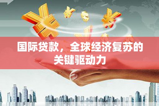 旬阳国际贷款，全球经济复苏的关键驱动力