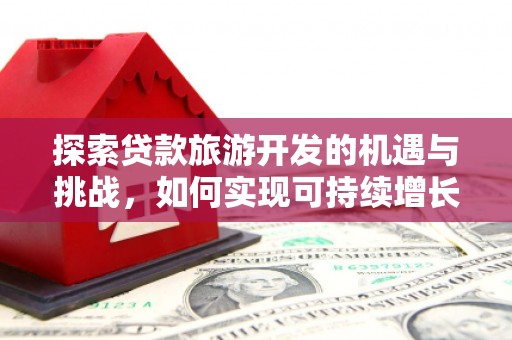 定远探索贷款旅游开发的机遇与挑战，如何实现可持续增长