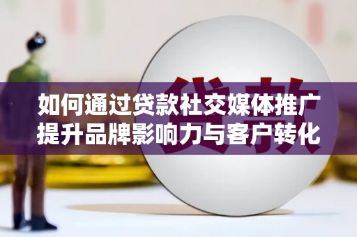 晋州如何通过贷款社交媒体推广提升品牌影响力与客户转化率