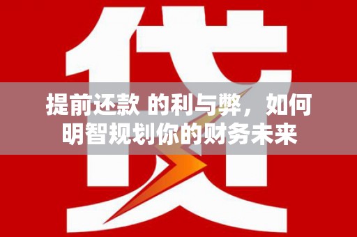 高碑店提前还款 的利与弊，如何明智规划你的财务未来