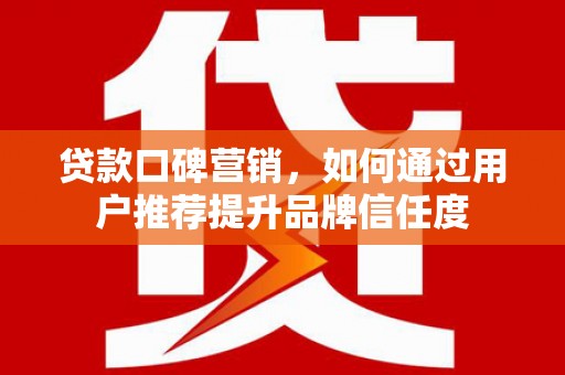 汝州贷款口碑营销，如何通过用户推荐提升品牌信任度