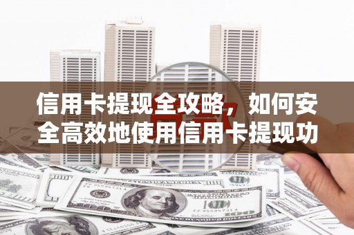魏县信用卡提现全攻略，如何安全高效地使用信用卡提现功能