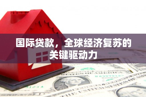 秭归国际贷款，全球经济复苏的关键驱动力