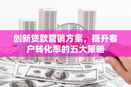 文安创新贷款营销方案，提升客户转化率的五大策略