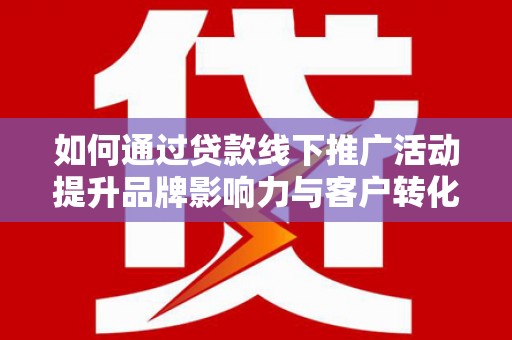 普湾新区如何通过贷款线下推广活动提升品牌影响力与客户转化率