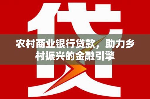 泗阳农村商业银行贷款，助力乡村振兴的金融引擎