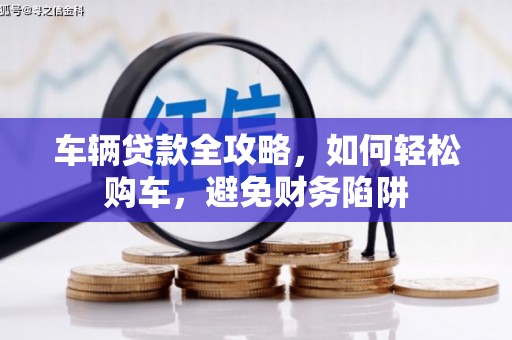 古丈车辆贷款全攻略，如何轻松购车，避免财务陷阱