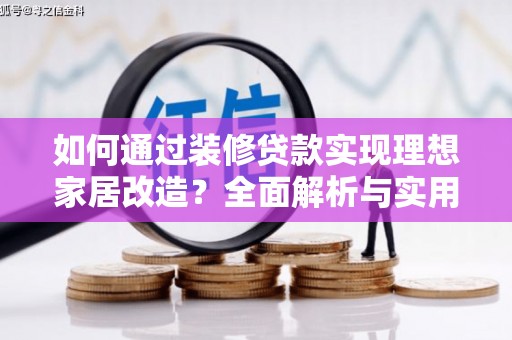 定结如何通过装修贷款实现理想家居改造？全面解析与实用指南