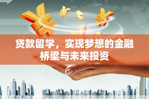 柳河贷款留学，实现梦想的金融桥梁与未来投资