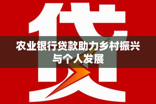 井陉矿区农业银行贷款助力乡村振兴与个人发展