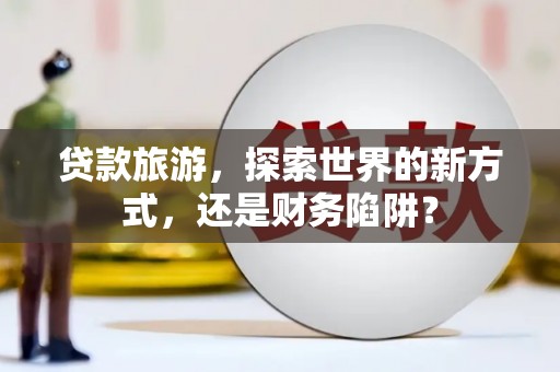 南京贷款旅游，探索世界的新方式，还是财务陷阱？