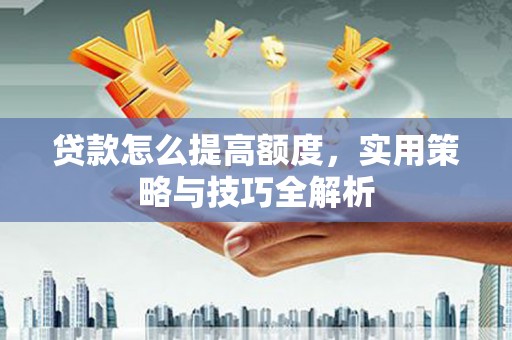 宜章贷款怎么提高额度，实用策略与技巧全解析