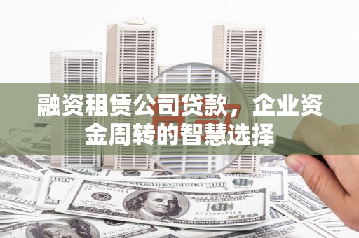余干融资租赁公司贷款，企业资金周转的智慧选择