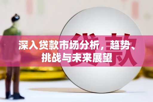 天祝深入贷款市场分析，趋势、挑战与未来展望