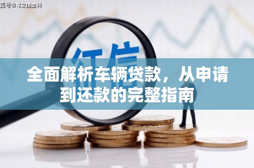罗东全面解析车辆贷款，从申请到还款的完整指南