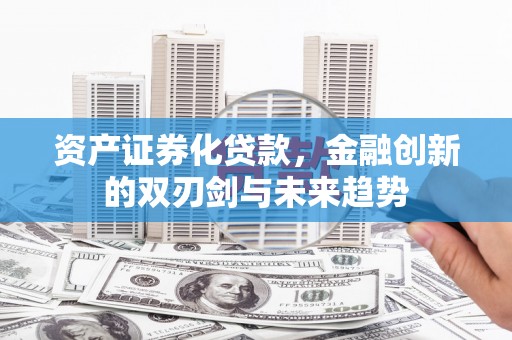 华县资产证券化贷款，金融创新的双刃剑与未来趋势