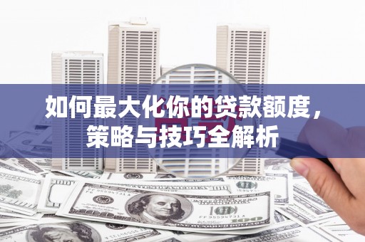 霞浦如何最大化你的贷款额度，策略与技巧全解析
