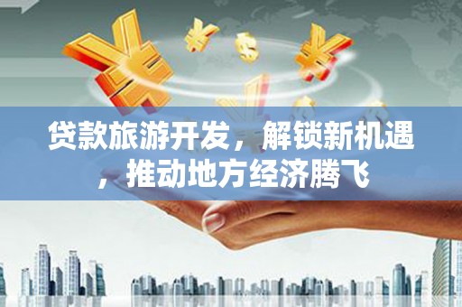镇江贷款旅游开发，解锁新机遇，推动地方经济腾飞