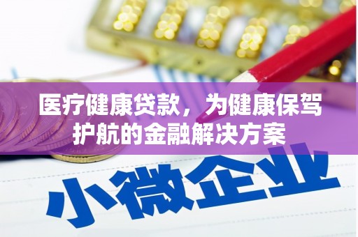 武冈医疗健康贷款，为健康保驾护航的金融解决方案