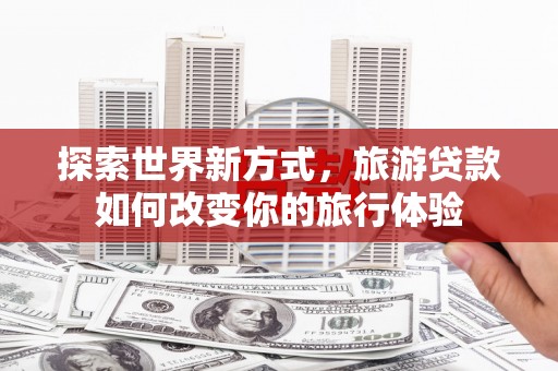 申扎探索世界新方式，旅游贷款如何改变你的旅行体验