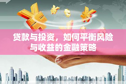 隆化贷款与投资，如何平衡风险与收益的金融策略