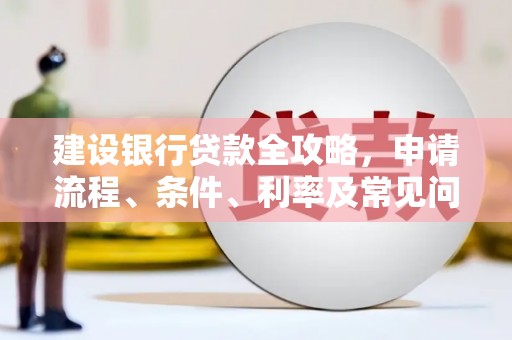 阆中建设银行贷款全攻略，申请流程、条件、利率及常见问题解答