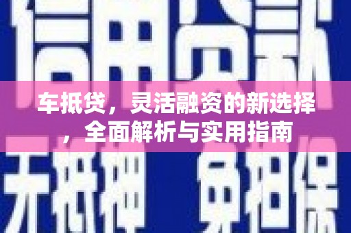 开平车抵贷，灵活融资的新选择，全面解析与实用指南