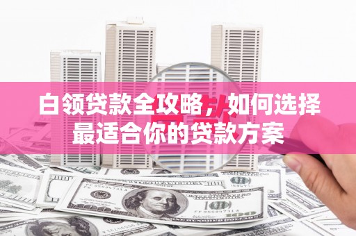 威海白领贷款全攻略，如何选择最适合你的贷款方案