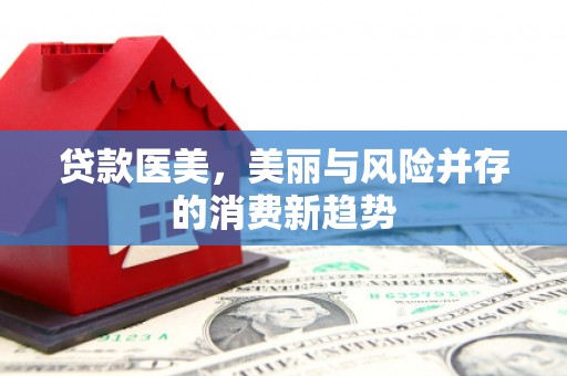 杭锦后旗贷款医美，美丽与风险并存的消费新趋势